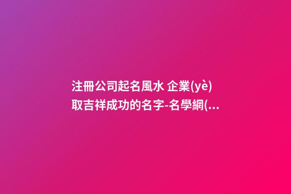 注冊公司起名風水 企業(yè)取吉祥成功的名字-名學網(wǎng)-第1張-公司起名-玄機派